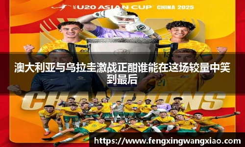 澳大利亚与乌拉圭激战正酣谁能在这场较量中笑到最后