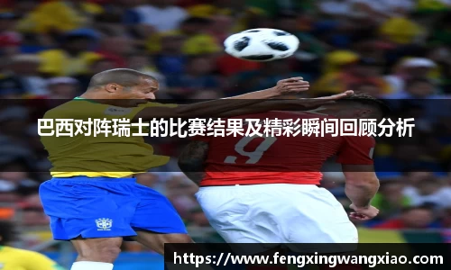 巴西对阵瑞士的比赛结果及精彩瞬间回顾分析